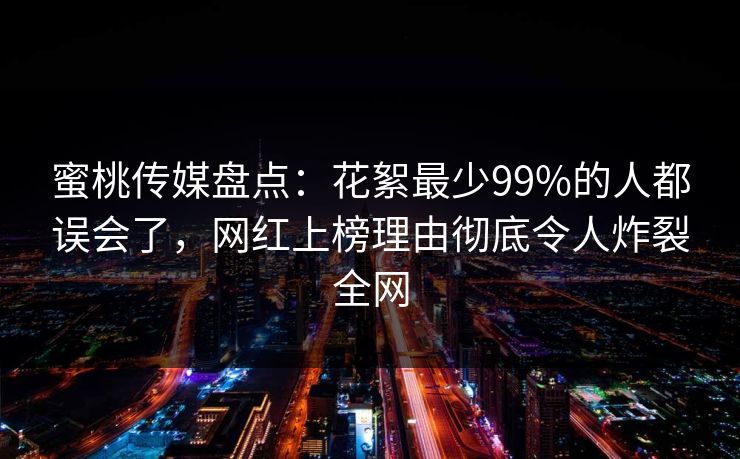 蜜桃传媒盘点:花絮最少99%的人都误会了,网红上榜理由彻底令人炸裂全网 蜜桃传媒盘点:花絮最少99%的人都误会了,网红上榜理由彻底令人炸裂全网