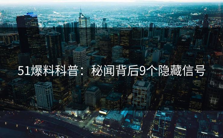 51爆料科普:秘闻背后9个隐藏信号 51爆料科普:秘闻背后9个隐藏信号