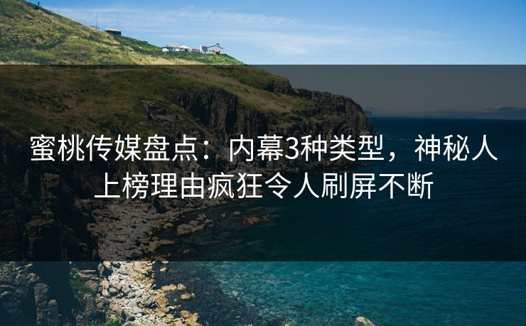 蜜桃传媒盘点：内幕3种类型，神秘人上榜理由疯狂令人刷屏不断