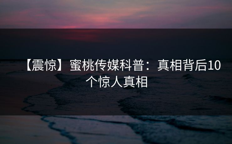 【震惊】蜜桃传媒科普:真相背后10个惊人真相 【震惊】蜜桃传媒科普:真相背后10个惊人真相