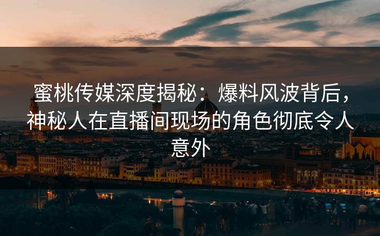 蜜桃传媒深度揭秘:爆料风波背后,神秘人在直播间现场的角色彻底令人意外 蜜桃传媒深度揭秘:爆料风波背后,神秘人在直播间现场的角色彻底令人意外