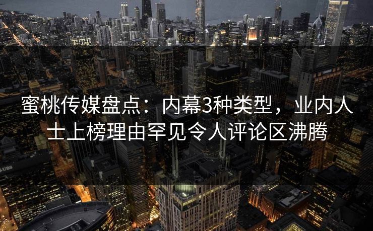 蜜桃传媒盘点:内幕3种类型,业内人士上榜理由罕见令人评论区沸腾 蜜桃传媒盘点:内幕3种类型,业内人士上榜理由罕见令人评论区沸腾