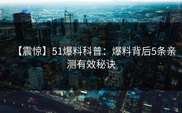 【震惊】51爆料科普:爆料背后5条亲测有效秘诀 【震惊】51爆料科普:爆料背后5条亲测有效秘诀