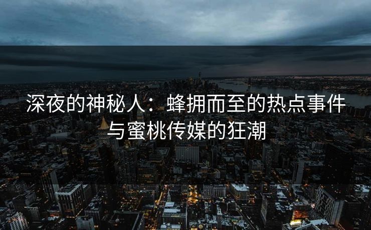 深夜的神秘人:蜂拥而至的热点事件与蜜桃传媒的狂潮 深夜的神秘人:蜂拥而至的热点事件与蜜桃传媒的狂潮