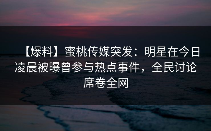 【爆料】蜜桃传媒突发:明星在今日凌晨被曝曾参与热点事件,全民讨论席卷全网 【爆料】蜜桃传媒突发:明星在今日凌晨被曝曾参与热点事件,全民讨论席卷全网
