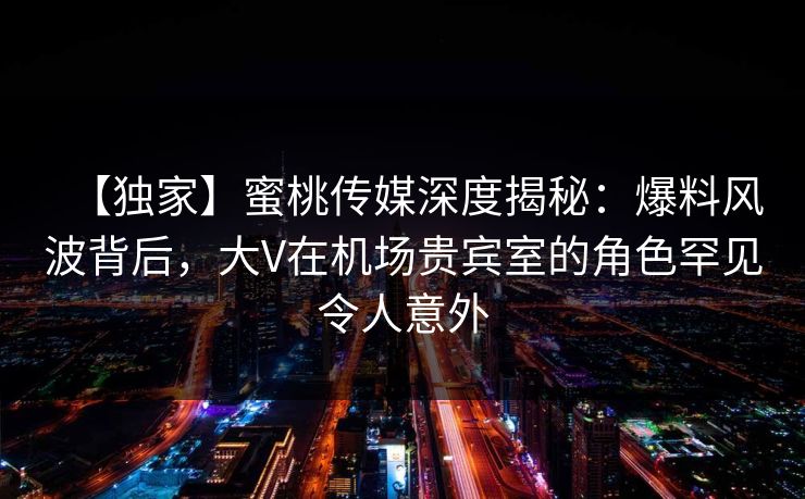【独家】蜜桃传媒深度揭秘:爆料风波背后,大V在机场贵宾室的角色罕见令人意外 【独家】蜜桃传媒深度揭秘:爆料风波背后,大V在机场贵宾室的角色罕见令人意外