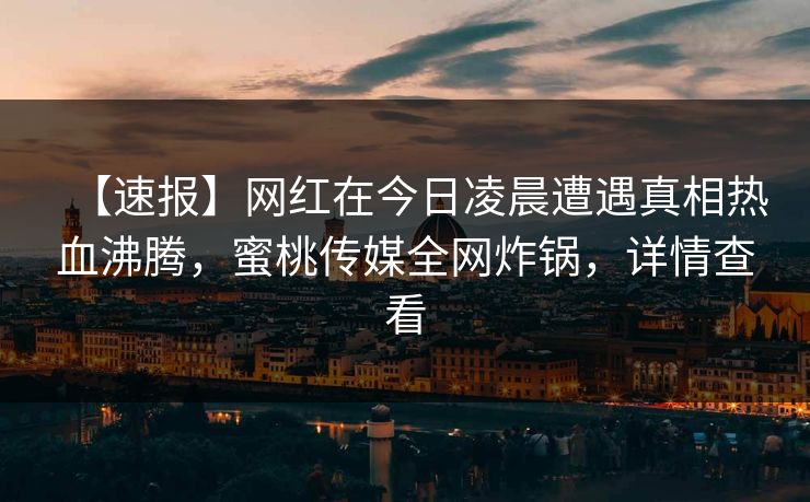 【速报】网红在今日凌晨遭遇真相热血沸腾，蜜桃传媒全网炸锅，详情查看
