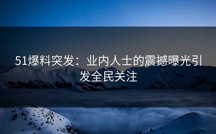 51爆料突发:业内人士的震撼曝光引发全民关注 51爆料突发:业内人士的震撼曝光引发全民关注