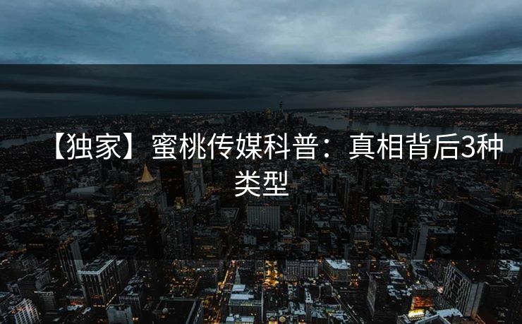 【独家】蜜桃传媒科普:真相背后3种类型 【独家】蜜桃传媒科普:真相背后3种类型