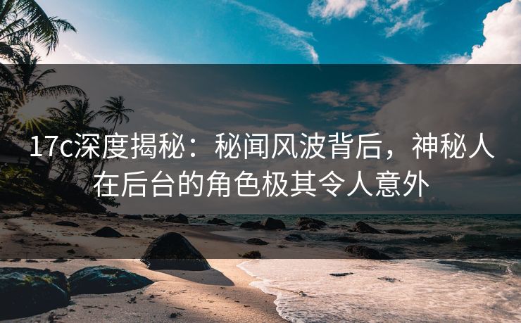 17c深度揭秘：秘闻风波背后，神秘人在后台的角色极其令人意外