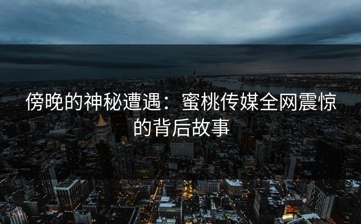 傍晚的神秘遭遇:蜜桃传媒全网震惊的背后故事 傍晚的神秘遭遇:蜜桃传媒全网震惊的背后故事
