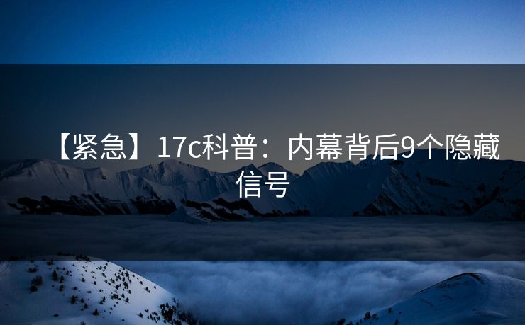 【紧急】17c科普：内幕背后9个隐藏信号