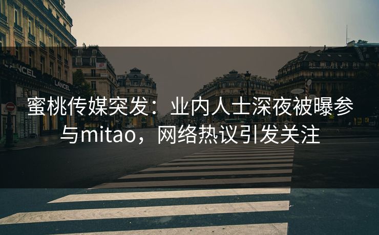 蜜桃传媒突发:业内人士深夜被曝参与mitao,网络热议引发关注 蜜桃传媒突发:业内人士深夜被曝参与mitao,网络热议引发关注