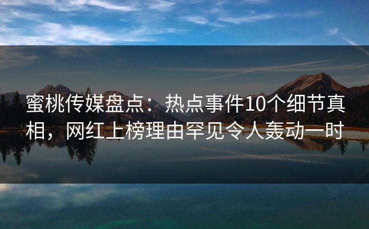 蜜桃传媒盘点:热点事件10个细节真相,网红上榜理由罕见令人轰动一时 蜜桃传媒盘点:热点事件10个细节真相,网红上榜理由罕见令人轰动一时