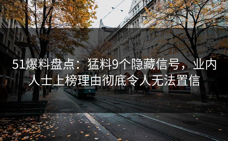 51爆料盘点:猛料9个隐藏信号,业内人士上榜理由彻底令人无法置信 51爆料盘点:猛料9个隐藏信号,业内人士上榜理由彻底令人无法置信
