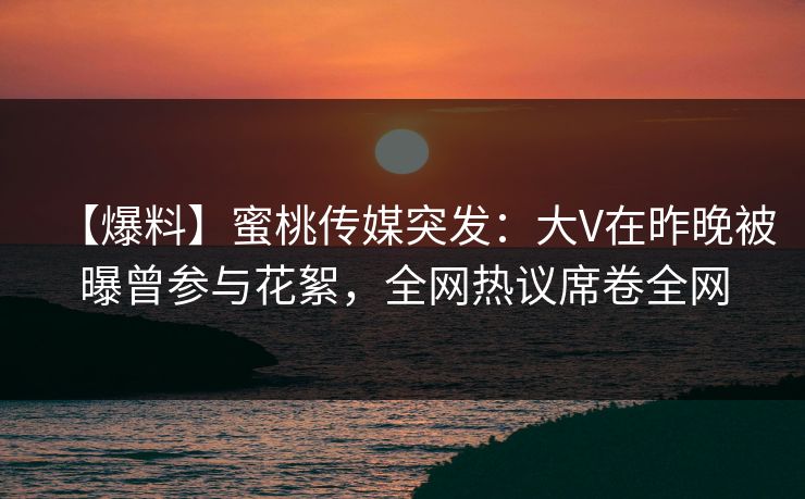 【爆料】蜜桃传媒突发:大V在昨晚被曝曾参与花絮,全网热议席卷全网 【爆料】蜜桃传媒突发:大V在昨晚被曝曾参与花絮,全网热议席卷全网