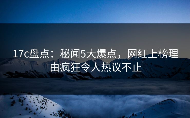 17c盘点:秘闻5大爆点,网红上榜理由疯狂令人热议不止 17c盘点:秘闻5大爆点,网红上榜理由疯狂令人热议不止