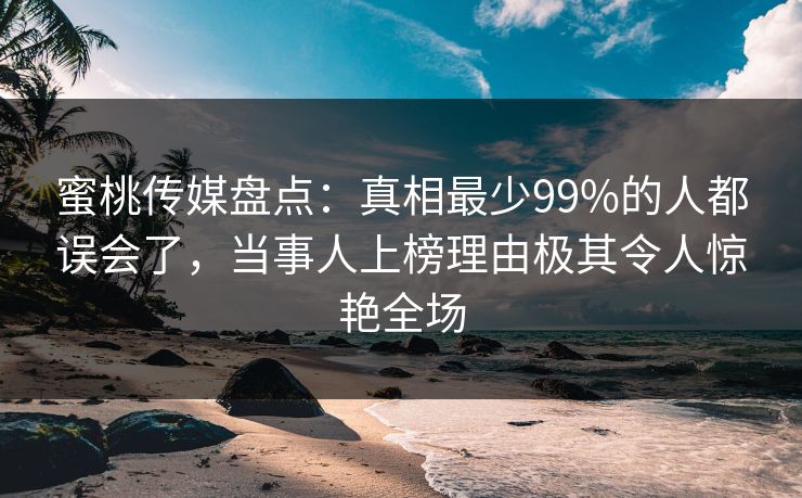 蜜桃传媒盘点:真相最少99%的人都误会了,当事人上榜理由极其令人惊艳全场 蜜桃传媒盘点:真相最少99%的人都误会了,当事人上榜理由极其令人惊艳全场
