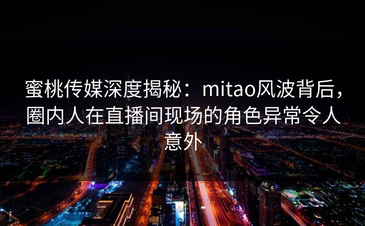 蜜桃传媒深度揭秘:mitao风波背后,圈内人在直播间现场的角色异常令人意外 蜜桃传媒深度揭秘:mitao风波背后,圈内人在直播间现场的角色异常令人意外