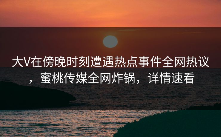 大V在傍晚时刻遭遇热点事件全网热议,蜜桃传媒全网炸锅,详情速看 大V在傍晚时刻遭遇热点事件全网热议,蜜桃传媒全网炸锅,详情速看
