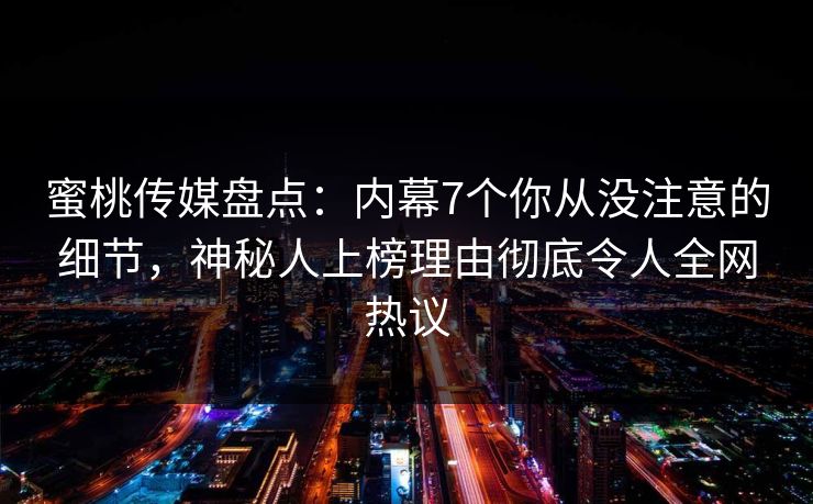 蜜桃传媒盘点：内幕7个你从没注意的细节，神秘人上榜理由彻底令人全网热议
