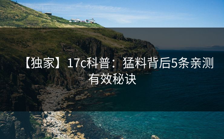 【独家】17c科普：猛料背后5条亲测有效秘诀