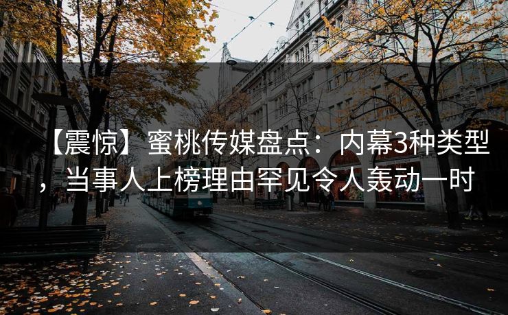 【震惊】蜜桃传媒盘点:内幕3种类型,当事人上榜理由罕见令人轰动一时 【震惊】蜜桃传媒盘点:内幕3种类型,当事人上榜理由罕见令人轰动一时