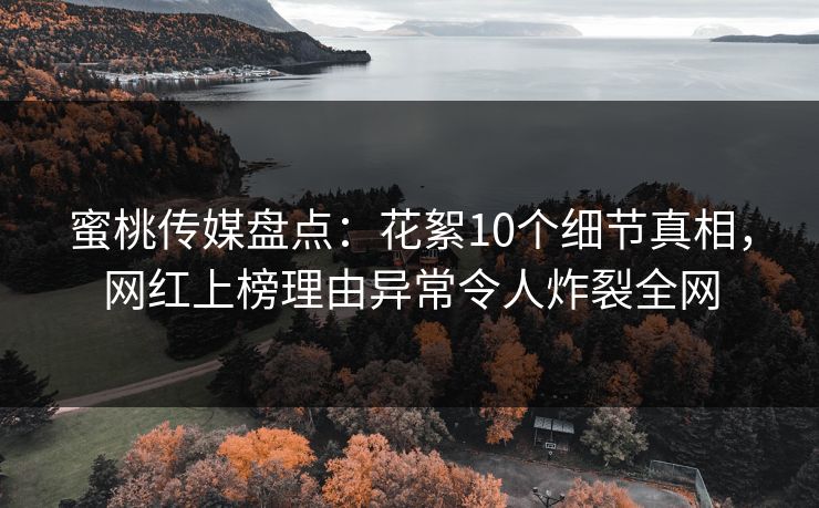 蜜桃传媒盘点：花絮10个细节真相，网红上榜理由异常令人炸裂全网