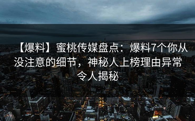 【爆料】蜜桃传媒盘点：爆料7个你从没注意的细节，神秘人上榜理由异常令人揭秘