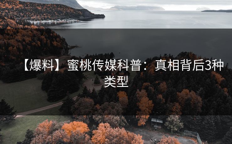 【爆料】蜜桃传媒科普:真相背后3种类型 【爆料】蜜桃传媒科普:真相背后3种类型