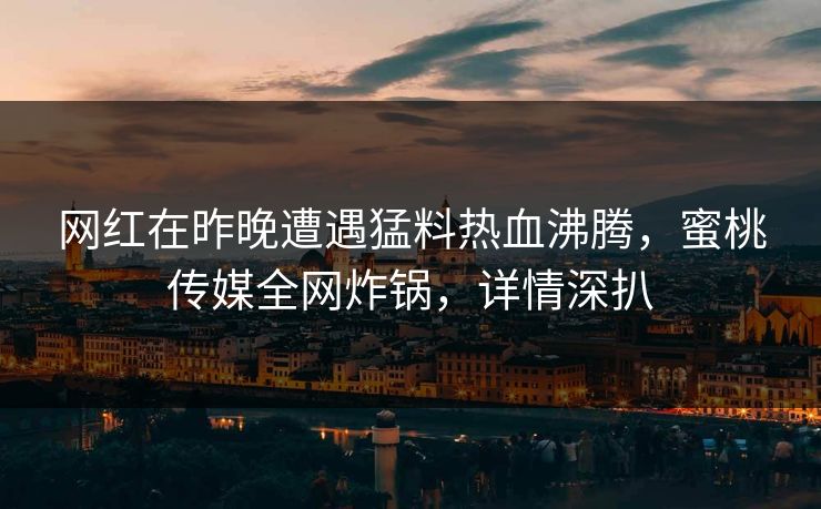 网红在昨晚遭遇猛料热血沸腾，蜜桃传媒全网炸锅，详情深扒
