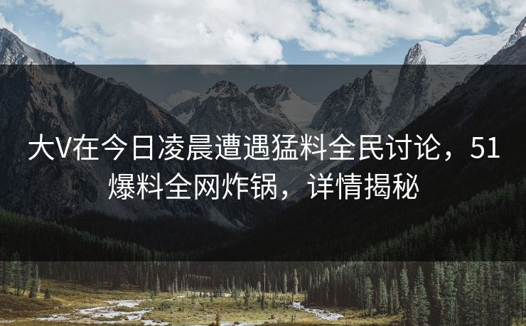 大V在今日凌晨遭遇猛料全民讨论,51爆料全网炸锅,详情揭秘 大V在今日凌晨遭遇猛料全民讨论,51爆料全网炸锅,详情揭秘