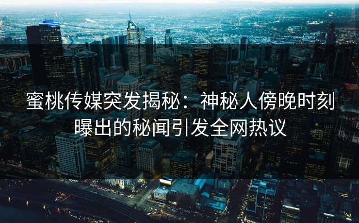 蜜桃传媒突发揭秘：神秘人傍晚时刻曝出的秘闻引发全网热议