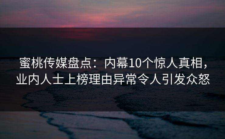 蜜桃传媒盘点:内幕10个惊人真相,业内人士上榜理由异常令人引发众怒 蜜桃传媒盘点:内幕10个惊人真相,业内人士上榜理由异常令人引发众怒