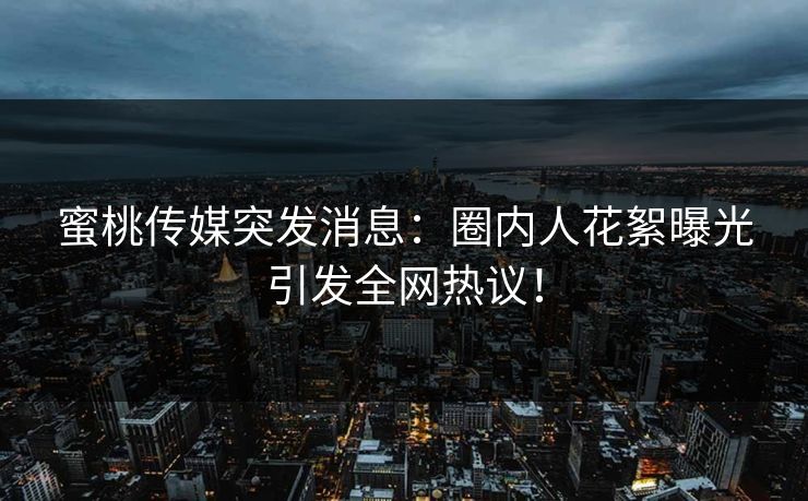 蜜桃传媒突发消息:圈内人花絮曝光引发全网热议! 蜜桃传媒突发消息:圈内人花絮曝光引发全网热议!