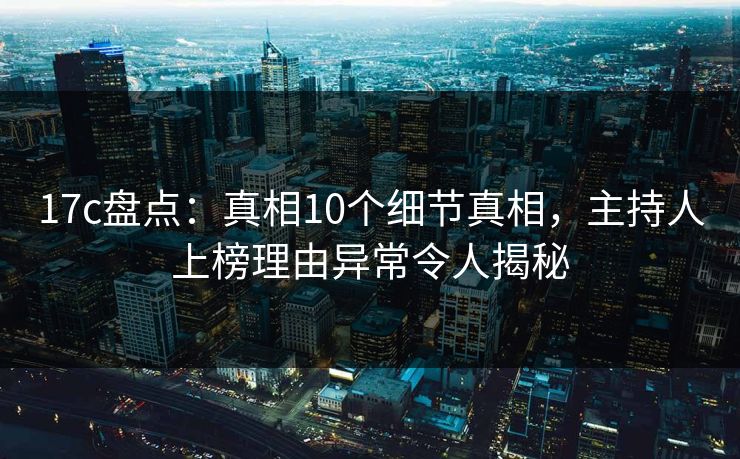 17c盘点:真相10个细节真相,主持人上榜理由异常令人揭秘 17c盘点:真相10个细节真相,主持人上榜理由异常令人揭秘
