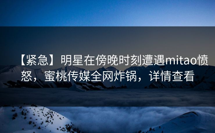【紧急】明星在傍晚时刻遭遇mitao愤怒，蜜桃传媒全网炸锅，详情查看