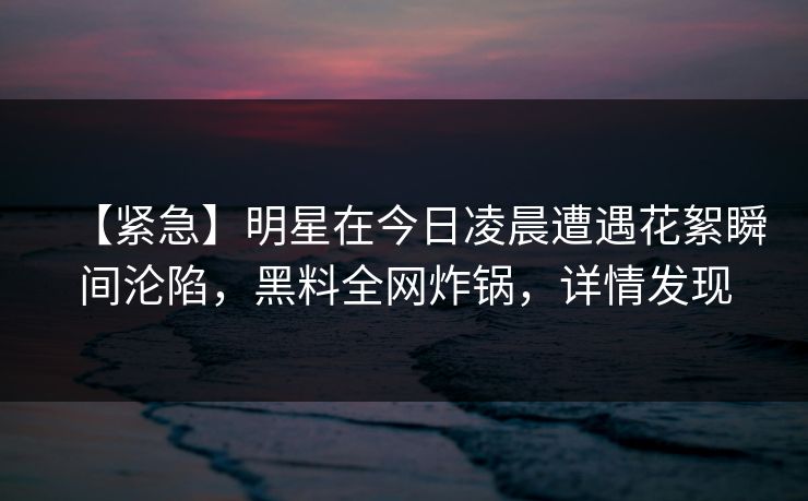 【紧急】明星在今日凌晨遭遇花絮瞬间沦陷,黑料全网炸锅,详情发现 【紧急】明星在今日凌晨遭遇花絮瞬间沦陷,黑料全网炸锅,详情发现