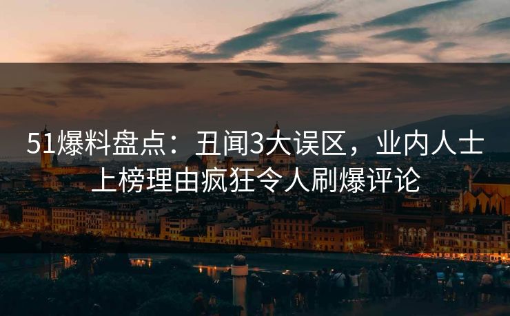 51爆料盘点:丑闻3大误区,业内人士上榜理由疯狂令人刷爆评论 51爆料盘点:丑闻3大误区,业内人士上榜理由疯狂令人刷爆评论