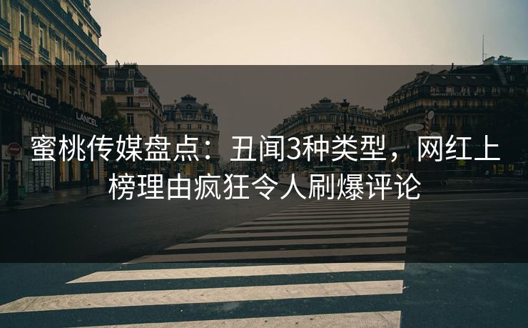 蜜桃传媒盘点：丑闻3种类型，网红上榜理由疯狂令人刷爆评论