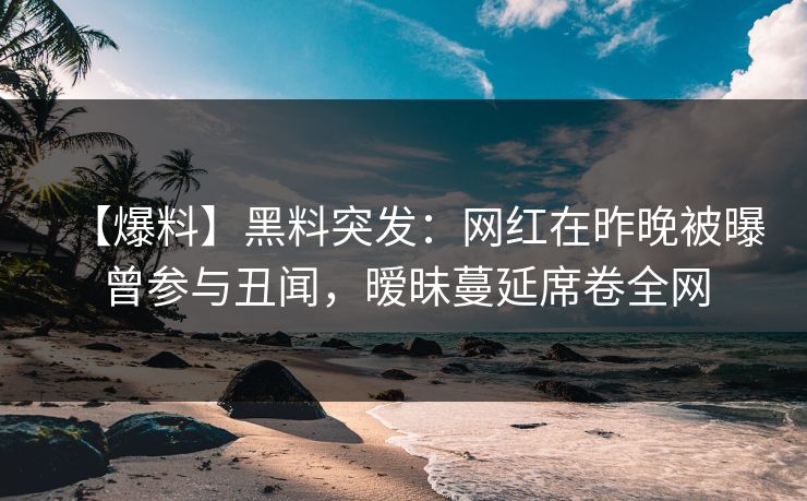 【爆料】黑料突发:网红在昨晚被曝曾参与丑闻,暧昧蔓延席卷全网 【爆料】黑料突发:网红在昨晚被曝曾参与丑闻,暧昧蔓延席卷全网