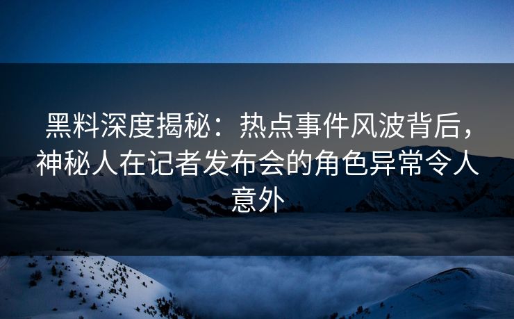 黑料深度揭秘:热点事件风波背后,神秘人在记者发布会的角色异常令人意外 黑料深度揭秘:热点事件风波背后,神秘人在记者发布会的角色异常令人意外