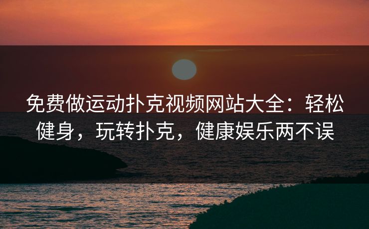 免费做运动扑克视频网站大全:轻松健身,玩转扑克,健康娱乐两不误 免费做运动扑克视频网站大全:轻松健身,玩转扑克,健康娱乐两不误