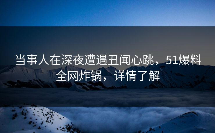 当事人在深夜遭遇丑闻心跳，51爆料全网炸锅，详情了解