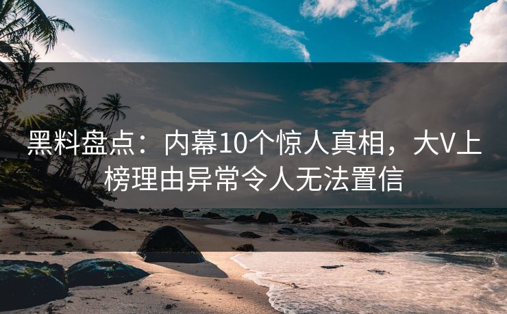 黑料盘点:内幕10个惊人真相,大V上榜理由异常令人无法置信 黑料盘点:内幕10个惊人真相,大V上榜理由异常令人无法置信