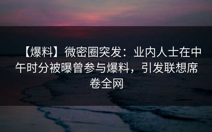 【爆料】微密圈突发:业内人士在中午时分被曝曾参与爆料,引发联想席卷全网 【爆料】微密圈突发:业内人士在中午时分被曝曾参与爆料,引发联想席卷全网