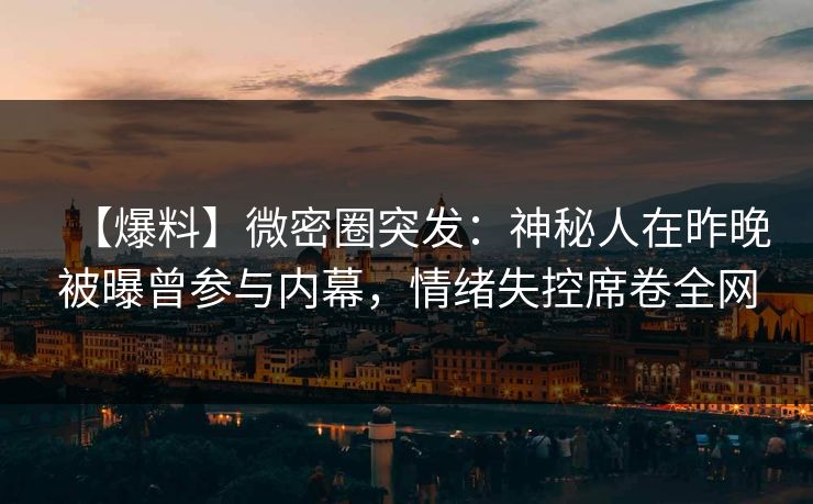 【爆料】微密圈突发：神秘人在昨晚被曝曾参与内幕，情绪失控席卷全网