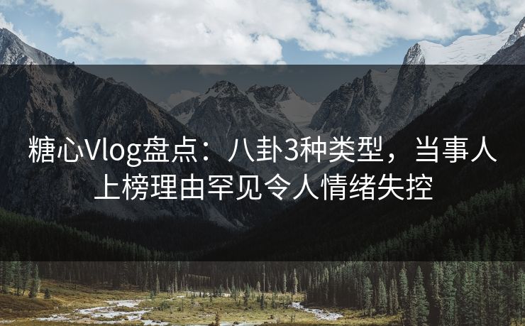 糖心Vlog盘点:八卦3种类型,当事人上榜理由罕见令人情绪失控 糖心Vlog盘点:八卦3种类型,当事人上榜理由罕见令人情绪失控