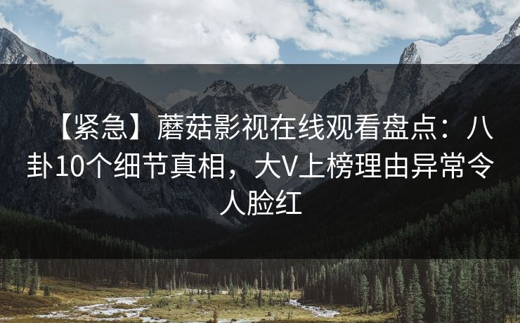 【紧急】蘑菇影视在线观看盘点：八卦10个细节真相，大V上榜理由异常令人脸红