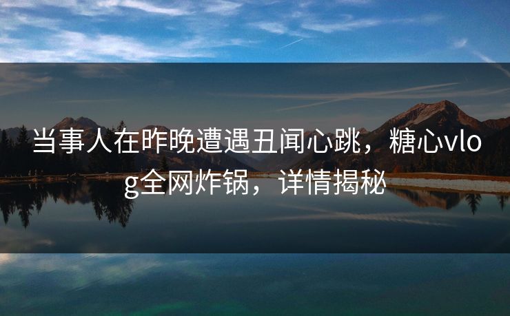 当事人在昨晚遭遇丑闻心跳,糖心vlog全网炸锅,详情揭秘 当事人在昨晚遭遇丑闻心跳,糖心vlog全网炸锅,详情揭秘